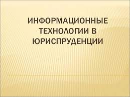 ПРИМЕНЕНИЕ ИНФОРМАЦИОННЫХ ТЕХНОЛОГИЙ В ЮРИСПРУДЕНЦИИ
